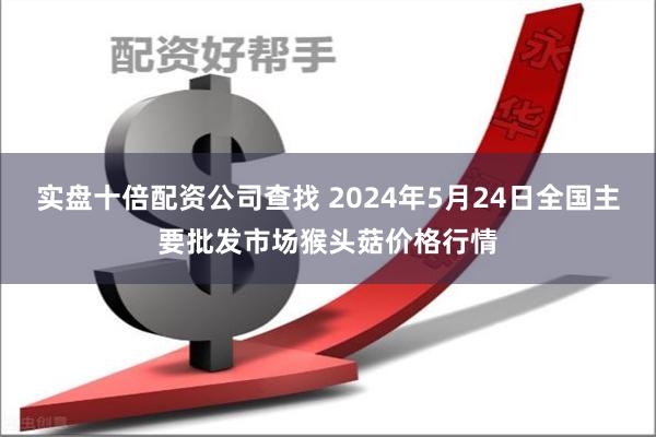 实盘十倍配资公司查找 2024年5月24日全国主要批发市