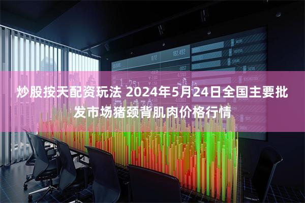 炒股按天配资玩法 2024年5月24日全国主要批发市场猪颈背肌肉价格行情