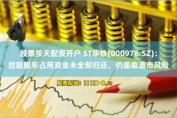 股票按天配资开户 ST华铁(000976.SZ)：控股股东占用资金未全部归还，仍面临退市风险