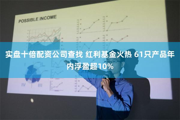 实盘十倍配资公司查找 红利基金火热 61只产品年内浮盈超10%