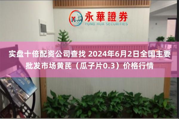 实盘十倍配资公司查找 2024年6月2日全国主要批发市场黄芪（瓜子片0.3）价格行情