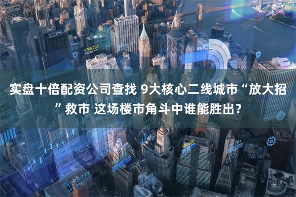 实盘十倍配资公司查找 9大核心二线城市“放大招”救市 这场楼市角斗中谁能胜出？