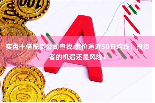 实盘十倍配资公司查找 金价逼近50日均线：投资者的机遇还是风