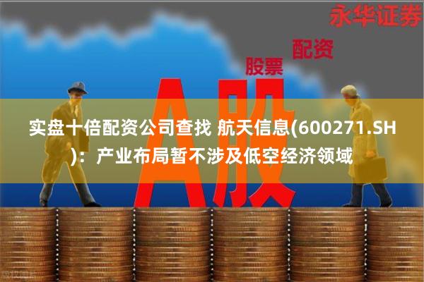 实盘十倍配资公司查找 航天信息(600271.SH)：产业布局暂不涉及低空经济领域