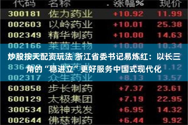 炒股按天配资玩法 浙江省委书记易炼红：以长三角的“稳进立”更好服务中国式现代化