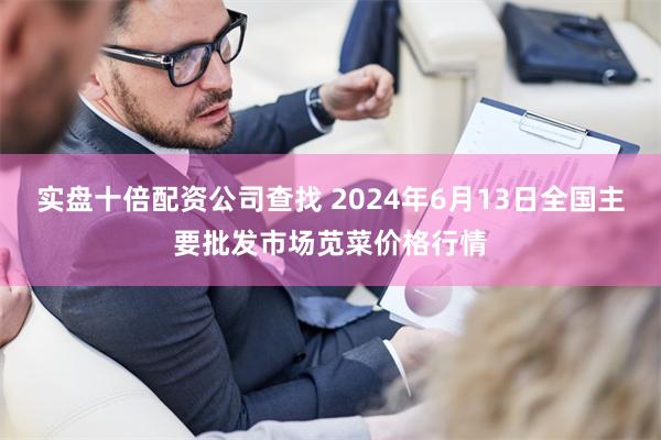 实盘十倍配资公司查找 2024年6月13日全国主要批发市场苋菜价格行情