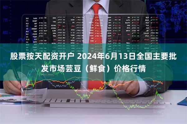 股票按天配资开户 2024年6月13日全国主要批发市场芸