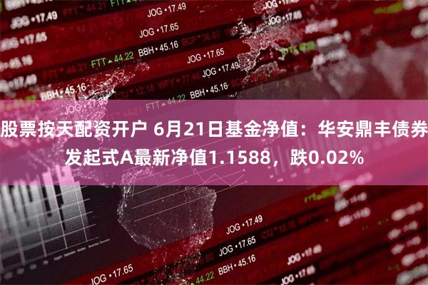 股票按天配资开户 6月21日基金净值：华安鼎丰债券发起式