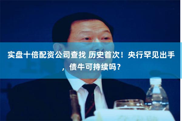 实盘十倍配资公司查找 历史首次！央行罕见出手，债牛可持续吗？