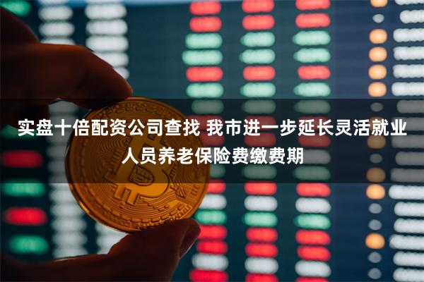 实盘十倍配资公司查找 我市进一步延长灵活就业人员养老保险费缴费期