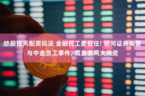 炒股按天配资玩法 金融民工要挺住! 银河证券高管与中金员