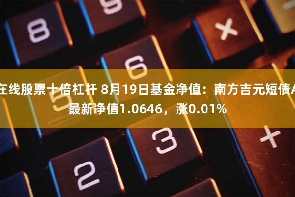 在线股票十倍杠杆 8月19日基金净值：南方吉元短债A最新净值1.0646，涨0.01%