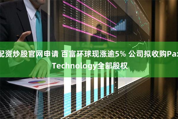 配资炒股官网申请 百富环球现涨逾5% 公司拟收购Pax Technology全部股权