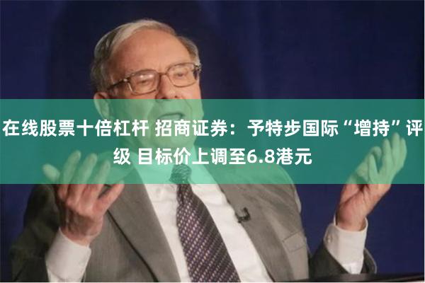 在线股票十倍杠杆 招商证券：予特步国际“增持”评级 目标价上调至6.8港元