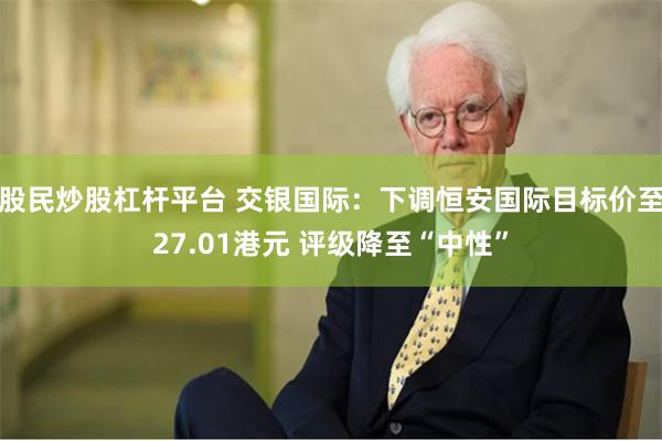 股民炒股杠杆平台 交银国际：下调恒安国际目标价至27.01港元 评级降至“中性”