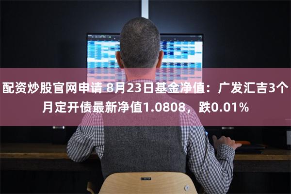 配资炒股官网申请 8月23日基金净值：广发汇吉3个月定开债最新净值1.0808，跌0.01%