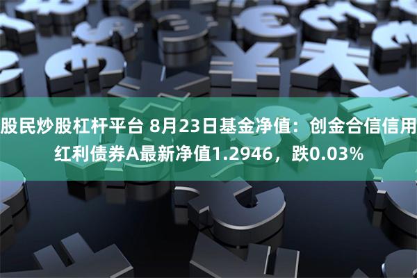 股民炒股杠杆平台 8月23日基金净值：创金合信信用红利债券A最新净值1.2946，跌0.03%