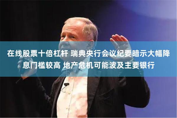 在线股票十倍杠杆 瑞典央行会议纪要暗示大幅降息门槛较高 地产危机可能波及主要银行