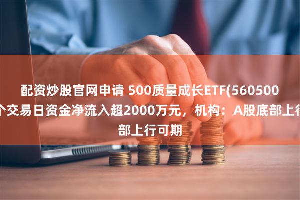 配资炒股官网申请 500质量成长ETF(560500)近5个交易日资金净流入超2000万元，机构：A股底部上行可期