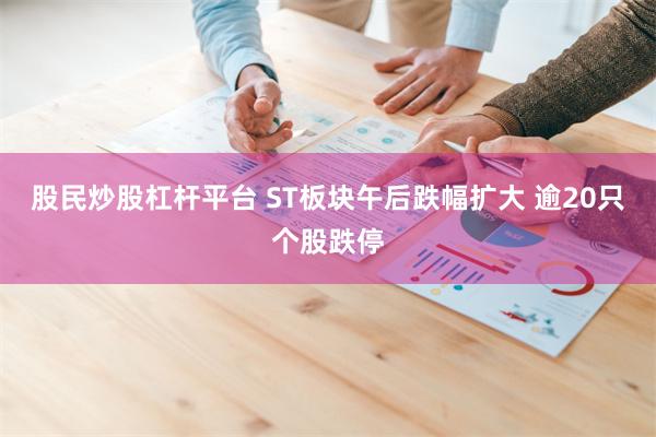 股民炒股杠杆平台 ST板块午后跌幅扩大 逾20只个股跌停