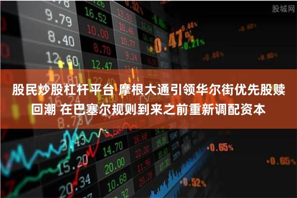 股民炒股杠杆平台 摩根大通引领华尔街优先股赎回潮 在巴塞尔规则到来之前重新调配资本