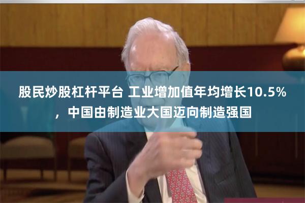 股民炒股杠杆平台 工业增加值年均增长10.5%，中国由制